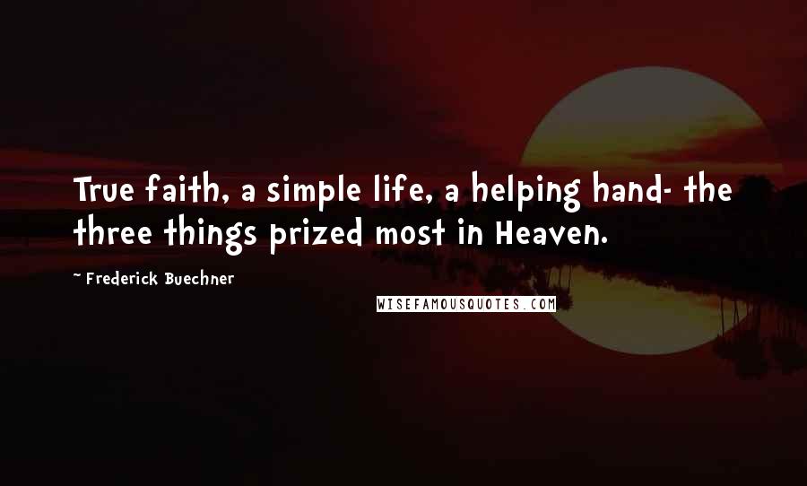 Frederick Buechner Quotes: True faith, a simple life, a helping hand- the three things prized most in Heaven.