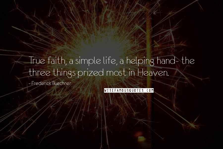 Frederick Buechner Quotes: True faith, a simple life, a helping hand- the three things prized most in Heaven.