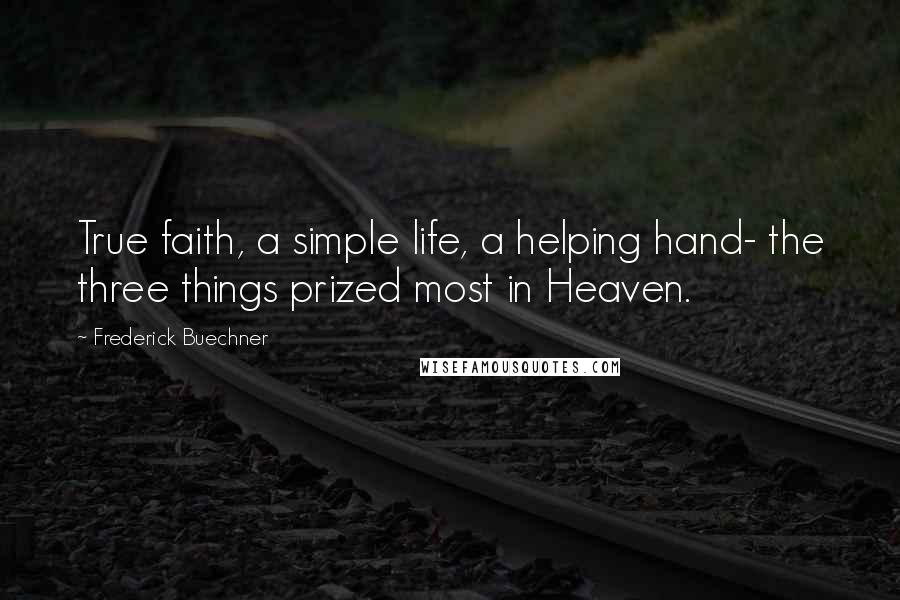 Frederick Buechner Quotes: True faith, a simple life, a helping hand- the three things prized most in Heaven.