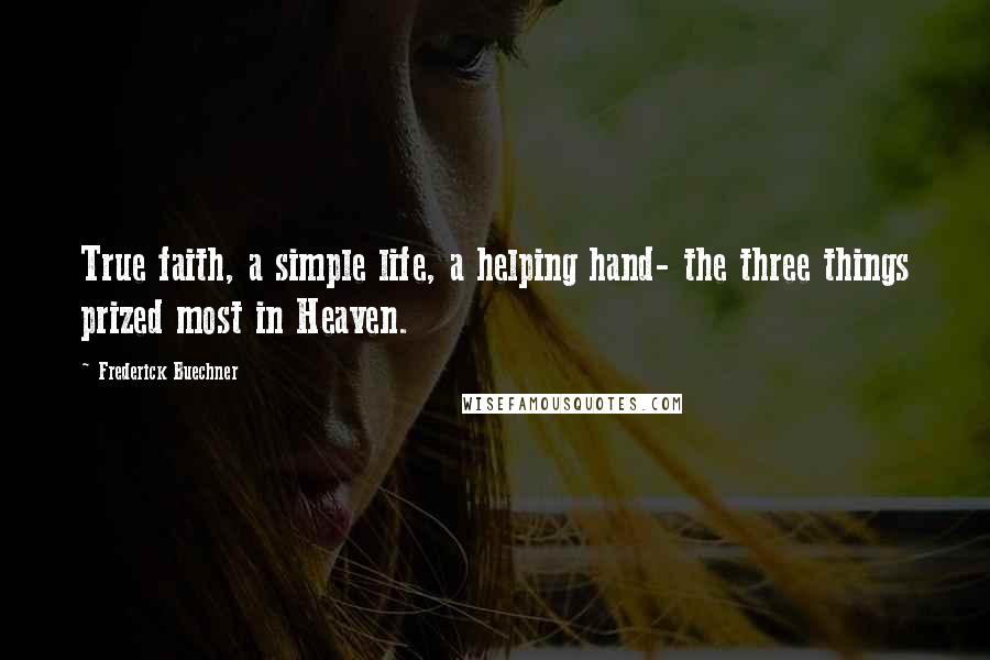 Frederick Buechner Quotes: True faith, a simple life, a helping hand- the three things prized most in Heaven.