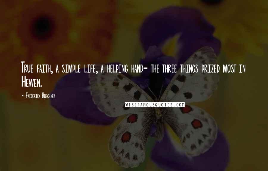 Frederick Buechner Quotes: True faith, a simple life, a helping hand- the three things prized most in Heaven.