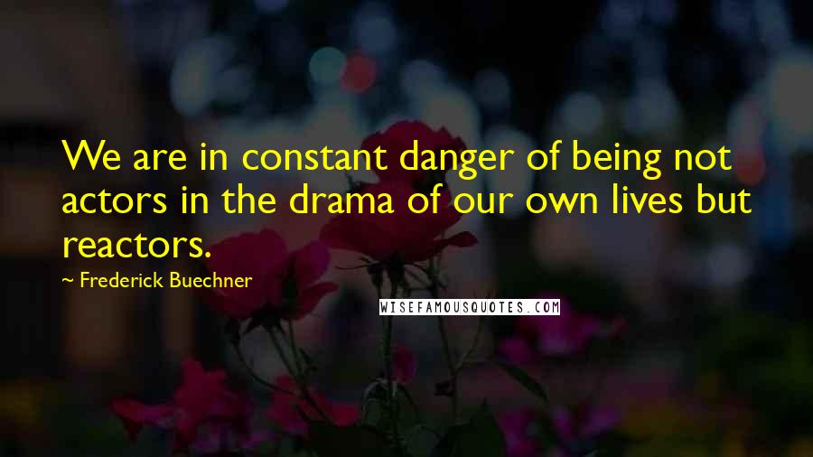 Frederick Buechner Quotes: We are in constant danger of being not actors in the drama of our own lives but reactors.