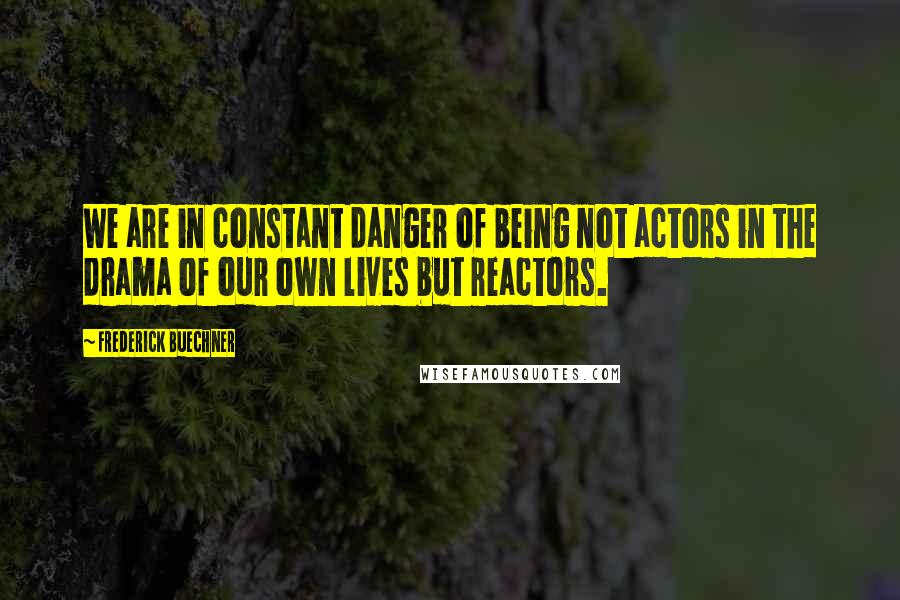 Frederick Buechner Quotes: We are in constant danger of being not actors in the drama of our own lives but reactors.