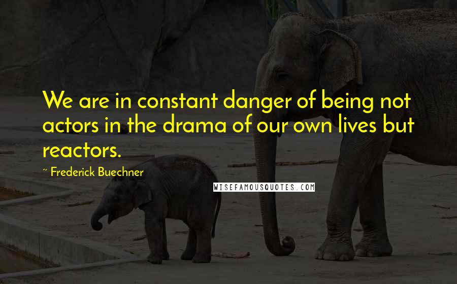 Frederick Buechner Quotes: We are in constant danger of being not actors in the drama of our own lives but reactors.