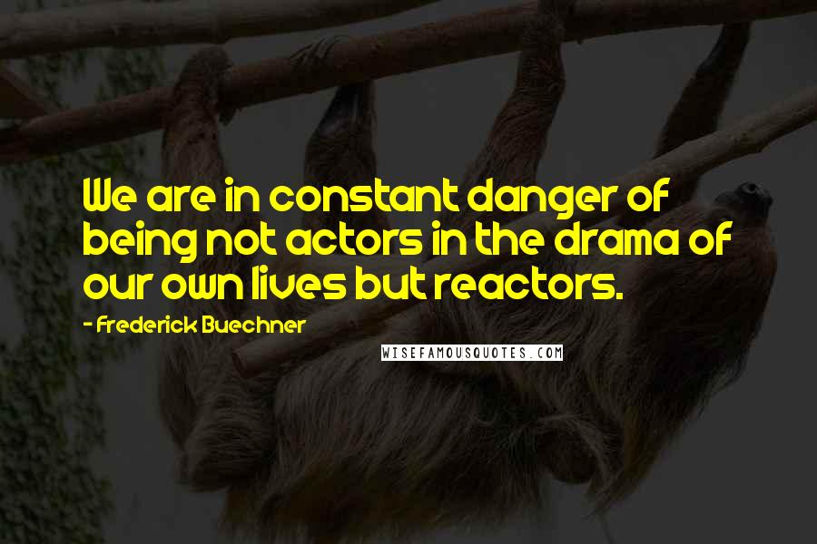 Frederick Buechner Quotes: We are in constant danger of being not actors in the drama of our own lives but reactors.