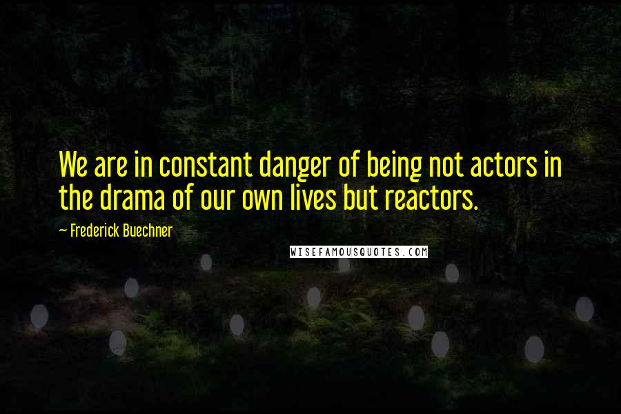 Frederick Buechner Quotes: We are in constant danger of being not actors in the drama of our own lives but reactors.