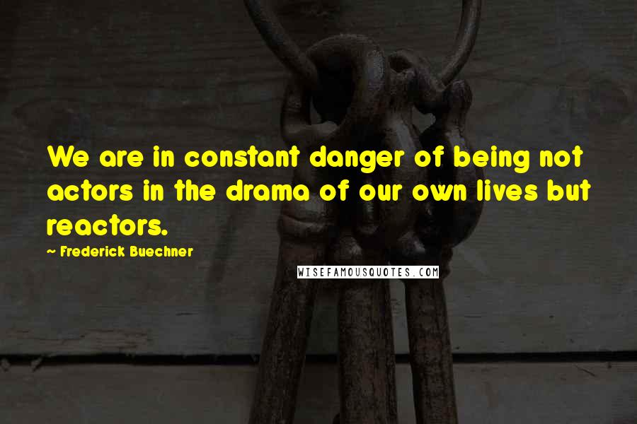 Frederick Buechner Quotes: We are in constant danger of being not actors in the drama of our own lives but reactors.