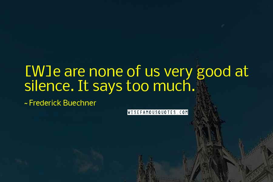 Frederick Buechner Quotes: [W]e are none of us very good at silence. It says too much.