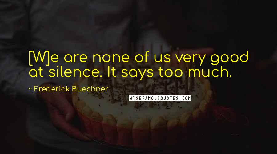 Frederick Buechner Quotes: [W]e are none of us very good at silence. It says too much.