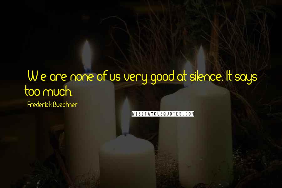 Frederick Buechner Quotes: [W]e are none of us very good at silence. It says too much.