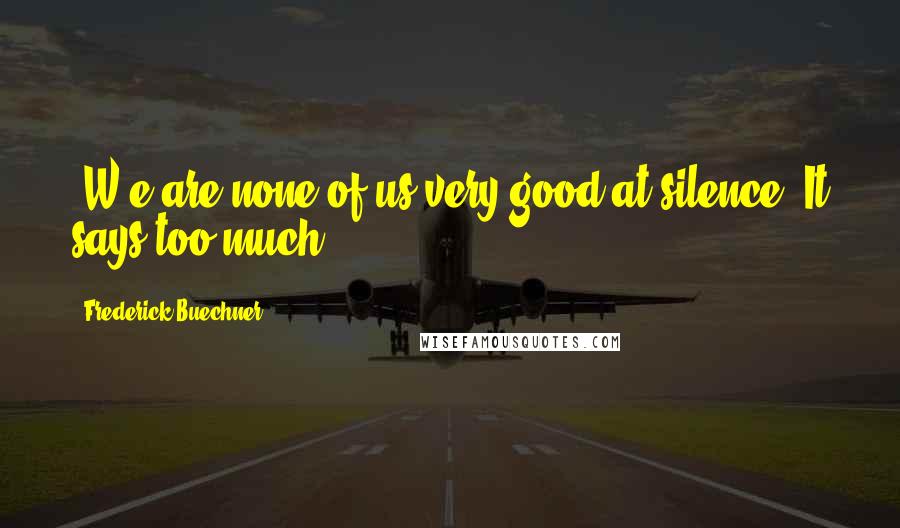Frederick Buechner Quotes: [W]e are none of us very good at silence. It says too much.