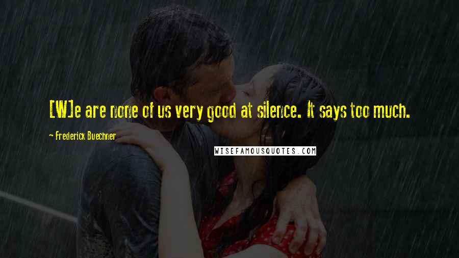 Frederick Buechner Quotes: [W]e are none of us very good at silence. It says too much.