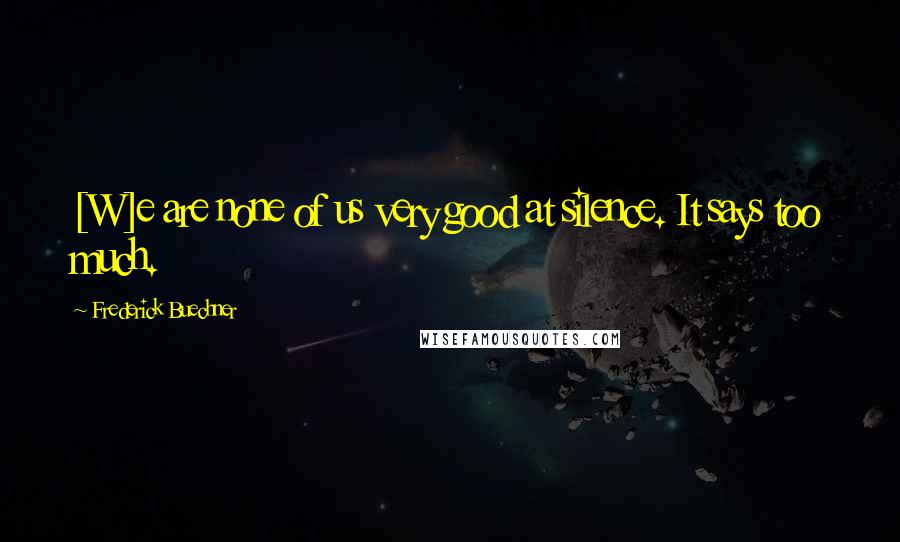 Frederick Buechner Quotes: [W]e are none of us very good at silence. It says too much.
