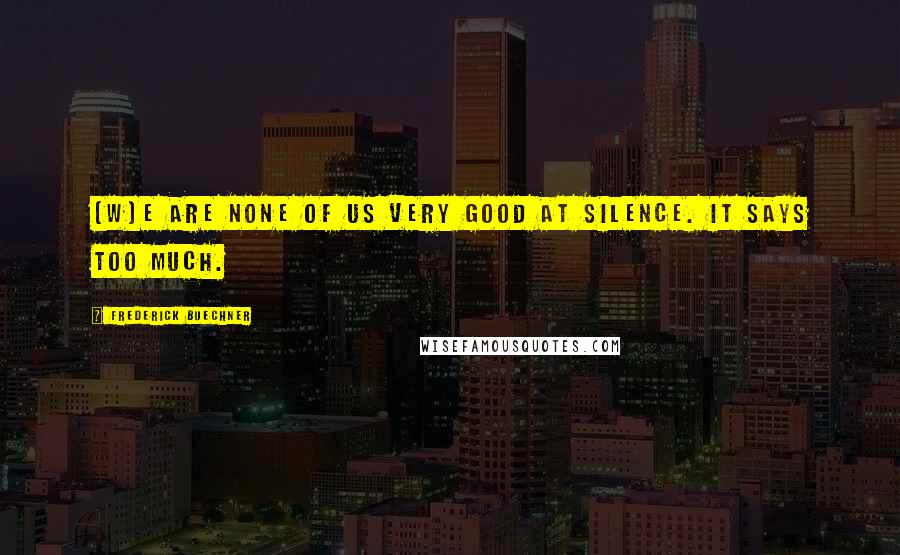 Frederick Buechner Quotes: [W]e are none of us very good at silence. It says too much.