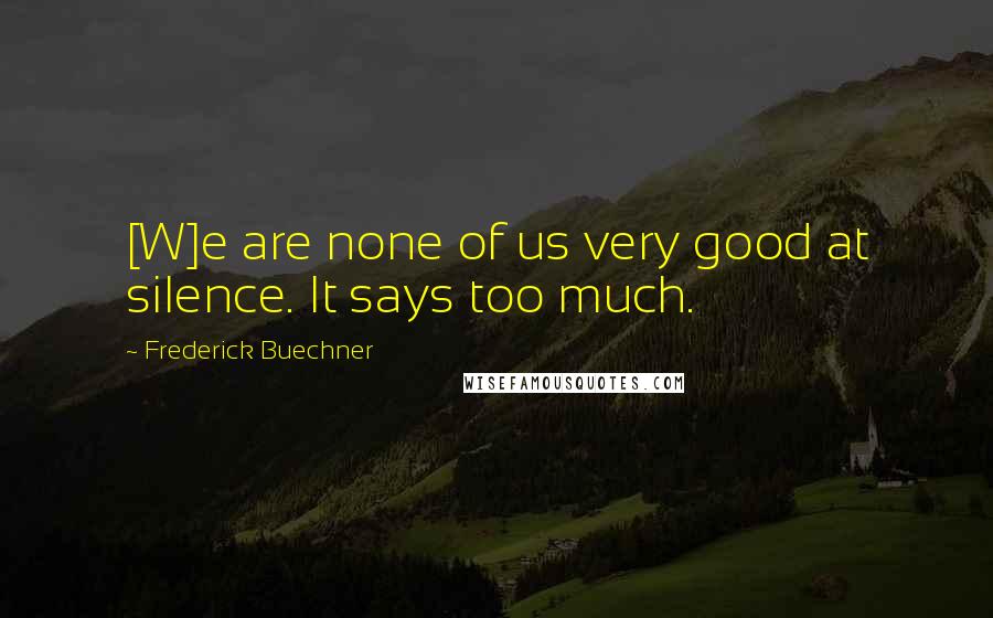 Frederick Buechner Quotes: [W]e are none of us very good at silence. It says too much.