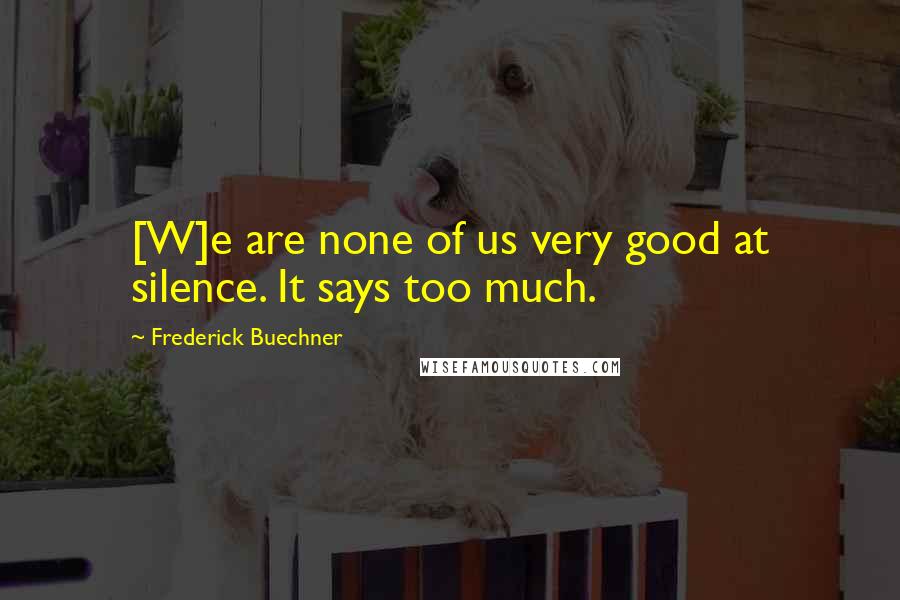 Frederick Buechner Quotes: [W]e are none of us very good at silence. It says too much.