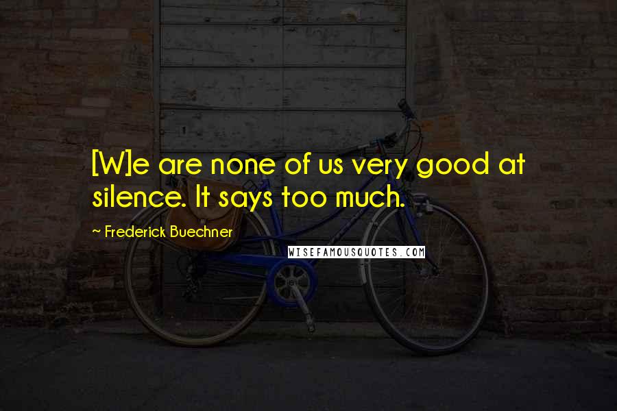 Frederick Buechner Quotes: [W]e are none of us very good at silence. It says too much.