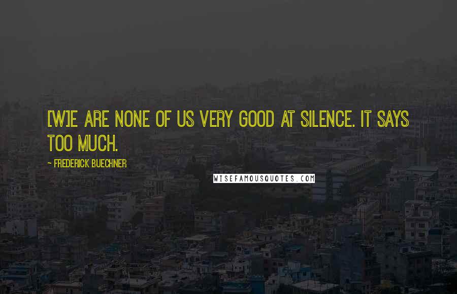 Frederick Buechner Quotes: [W]e are none of us very good at silence. It says too much.