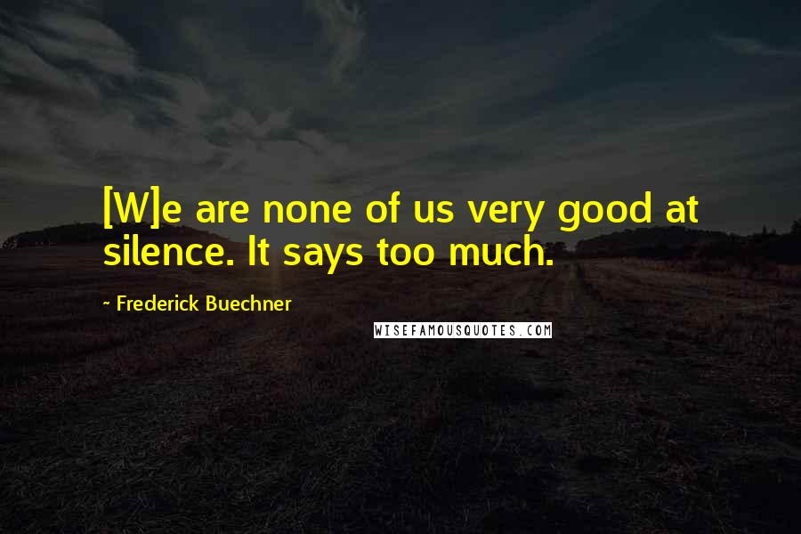 Frederick Buechner Quotes: [W]e are none of us very good at silence. It says too much.