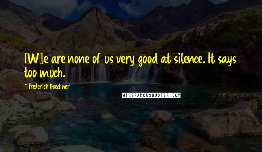 Frederick Buechner Quotes: [W]e are none of us very good at silence. It says too much.