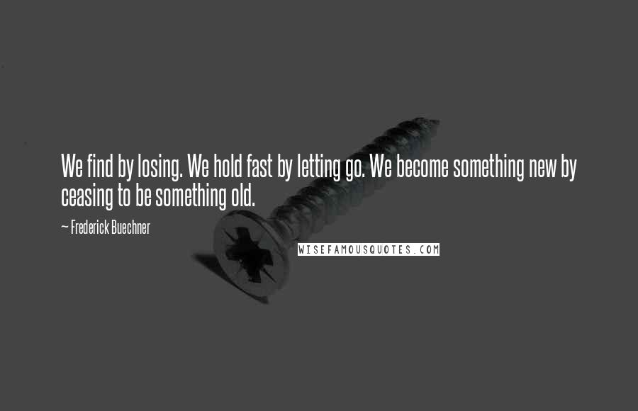 Frederick Buechner Quotes: We find by losing. We hold fast by letting go. We become something new by ceasing to be something old.