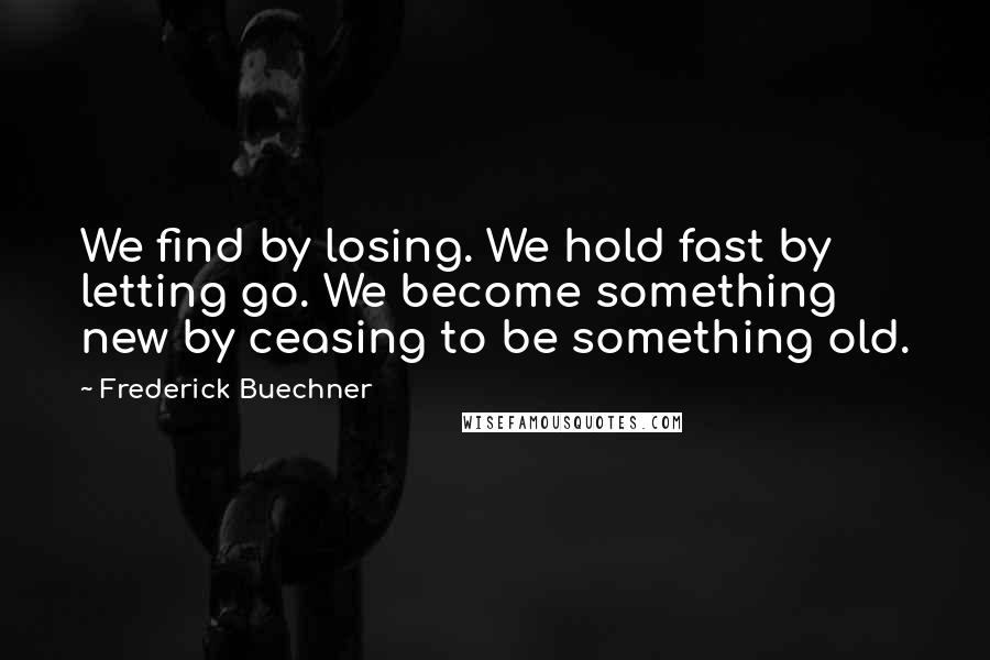 Frederick Buechner Quotes: We find by losing. We hold fast by letting go. We become something new by ceasing to be something old.