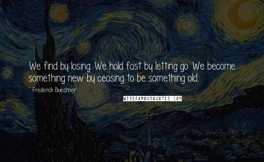 Frederick Buechner Quotes: We find by losing. We hold fast by letting go. We become something new by ceasing to be something old.