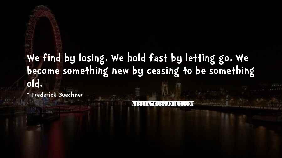 Frederick Buechner Quotes: We find by losing. We hold fast by letting go. We become something new by ceasing to be something old.