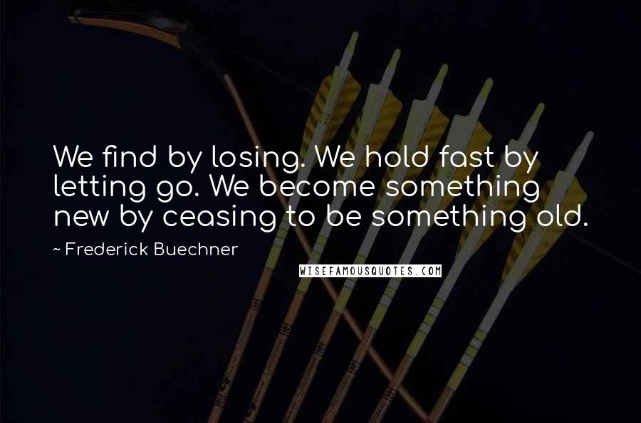 Frederick Buechner Quotes: We find by losing. We hold fast by letting go. We become something new by ceasing to be something old.