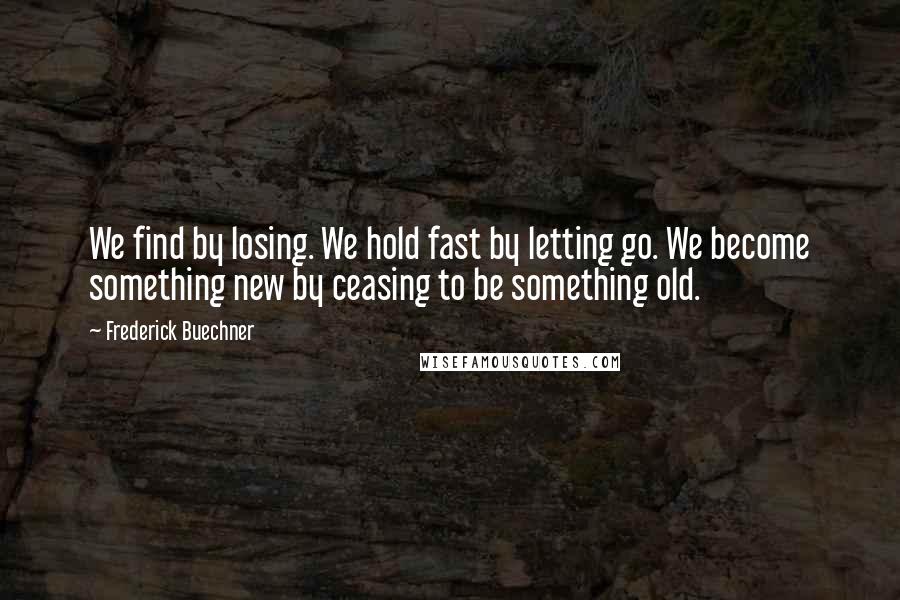 Frederick Buechner Quotes: We find by losing. We hold fast by letting go. We become something new by ceasing to be something old.