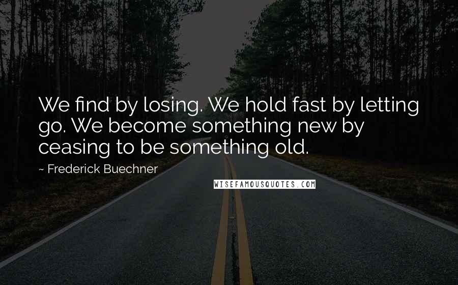 Frederick Buechner Quotes: We find by losing. We hold fast by letting go. We become something new by ceasing to be something old.