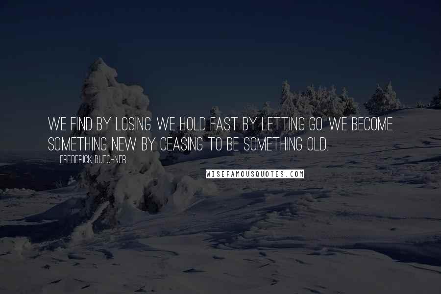 Frederick Buechner Quotes: We find by losing. We hold fast by letting go. We become something new by ceasing to be something old.