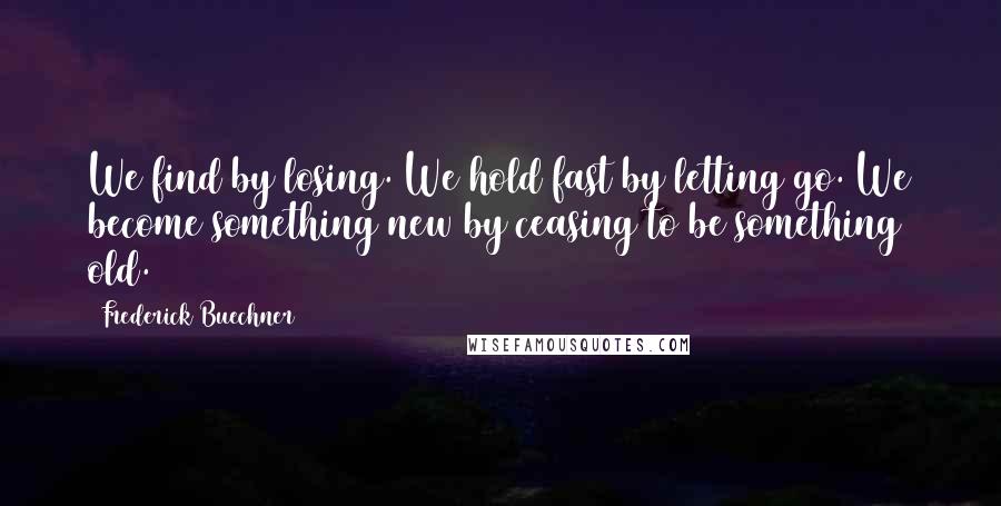 Frederick Buechner Quotes: We find by losing. We hold fast by letting go. We become something new by ceasing to be something old.