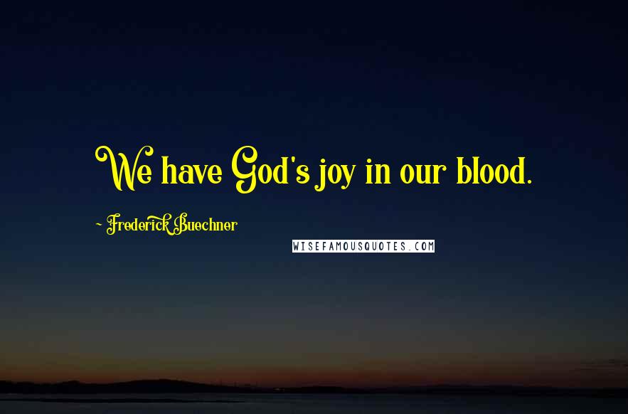 Frederick Buechner Quotes: We have God's joy in our blood.