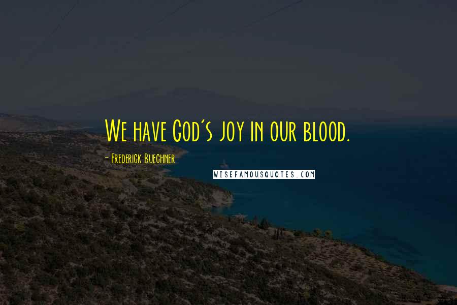 Frederick Buechner Quotes: We have God's joy in our blood.
