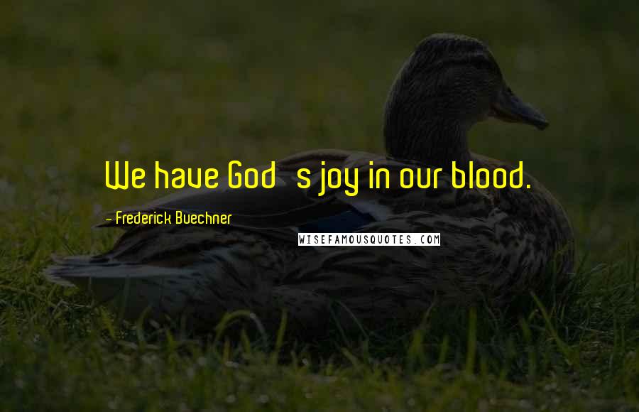 Frederick Buechner Quotes: We have God's joy in our blood.