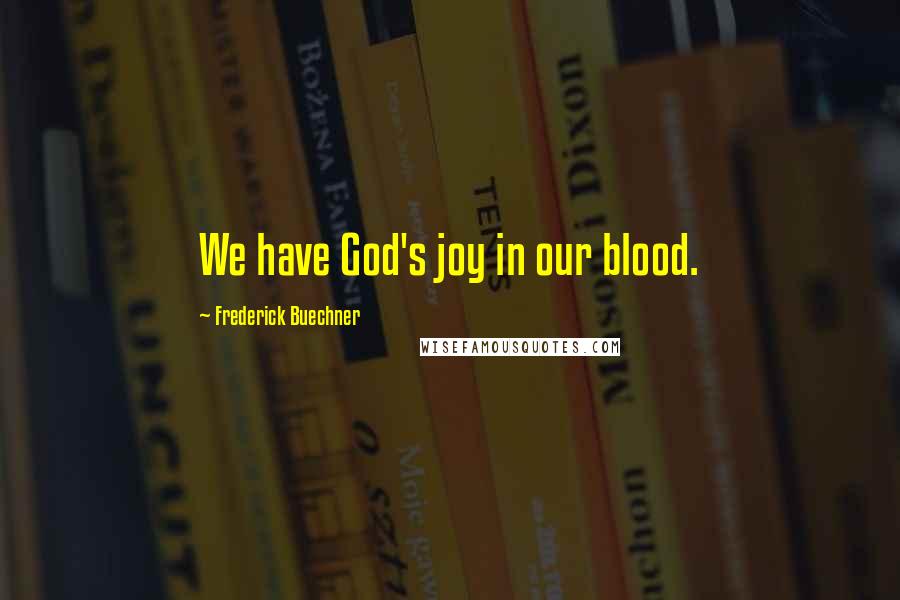 Frederick Buechner Quotes: We have God's joy in our blood.