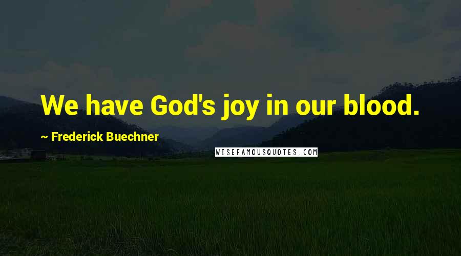 Frederick Buechner Quotes: We have God's joy in our blood.