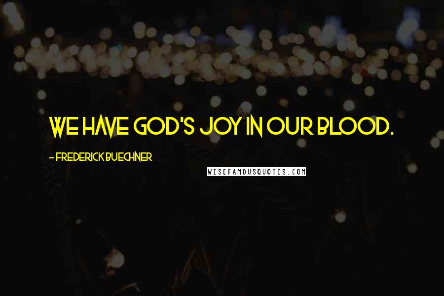 Frederick Buechner Quotes: We have God's joy in our blood.