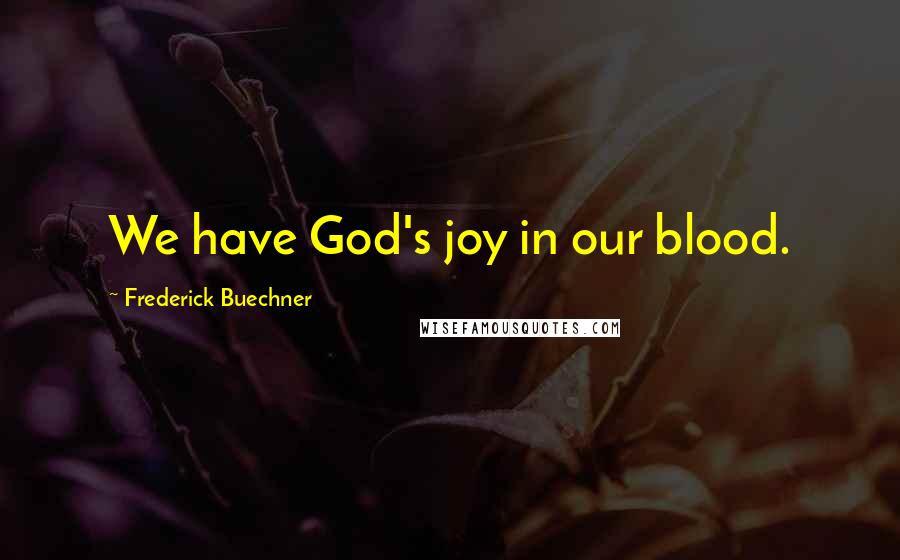 Frederick Buechner Quotes: We have God's joy in our blood.