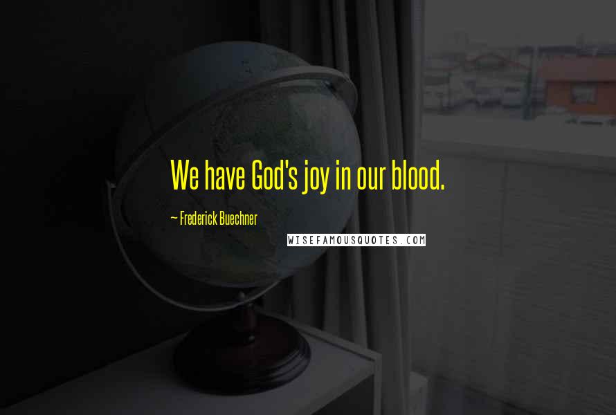 Frederick Buechner Quotes: We have God's joy in our blood.