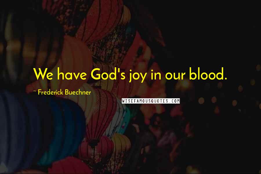 Frederick Buechner Quotes: We have God's joy in our blood.