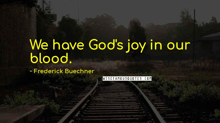 Frederick Buechner Quotes: We have God's joy in our blood.