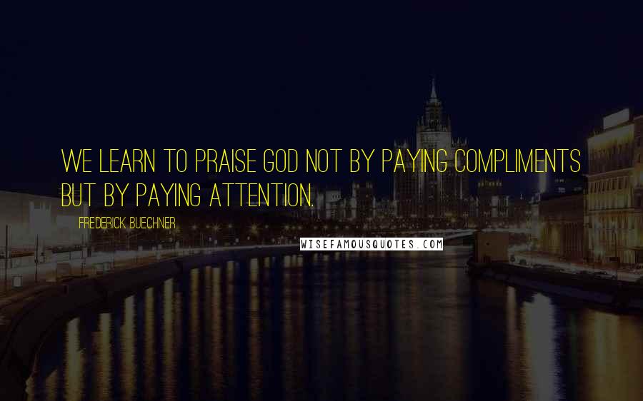 Frederick Buechner Quotes: We learn to praise God not by paying compliments but by paying attention.