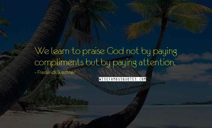 Frederick Buechner Quotes: We learn to praise God not by paying compliments but by paying attention.