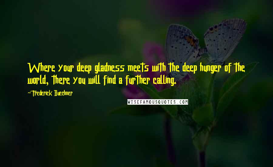 Frederick Buechner Quotes: Where your deep gladness meets with the deep hunger of the world, there you will find a further calling.