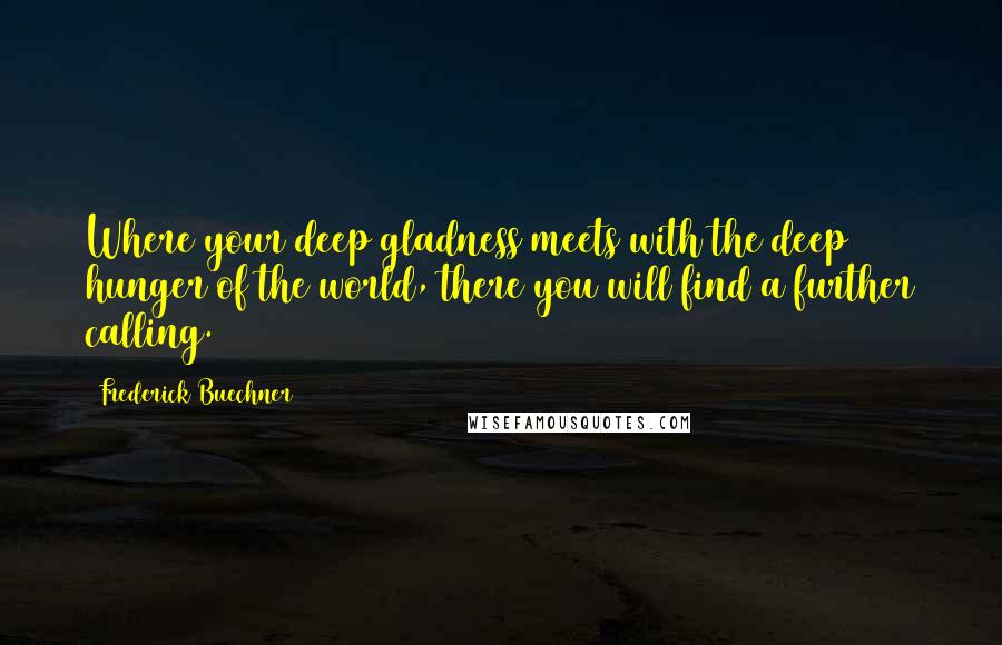 Frederick Buechner Quotes: Where your deep gladness meets with the deep hunger of the world, there you will find a further calling.