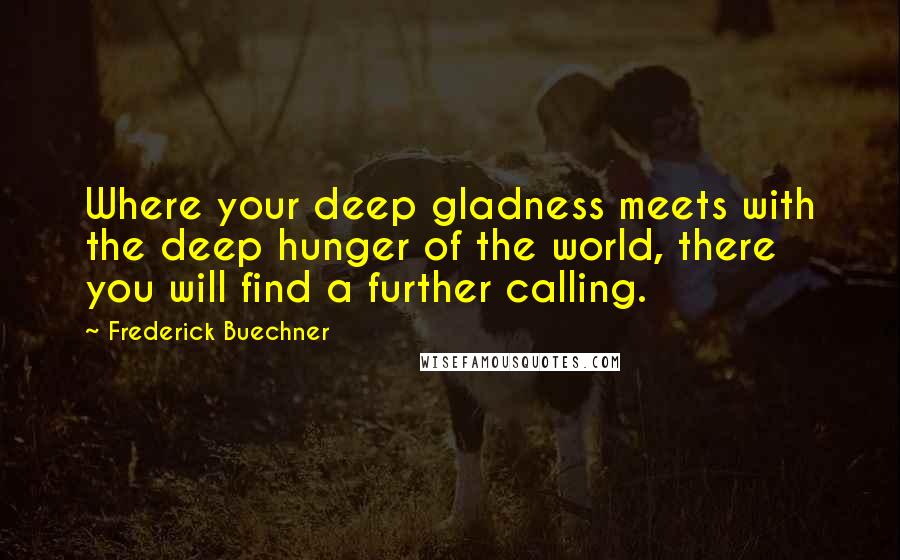 Frederick Buechner Quotes: Where your deep gladness meets with the deep hunger of the world, there you will find a further calling.