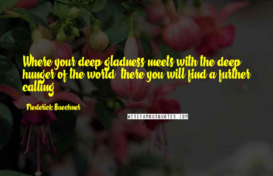 Frederick Buechner Quotes: Where your deep gladness meets with the deep hunger of the world, there you will find a further calling.