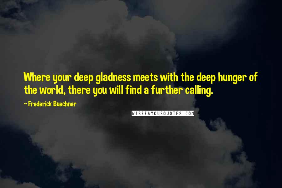 Frederick Buechner Quotes: Where your deep gladness meets with the deep hunger of the world, there you will find a further calling.